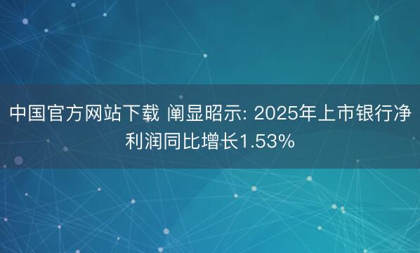 中国官方网站下载 阐显昭示: 2025年上市银行净利润同比增长1.53%