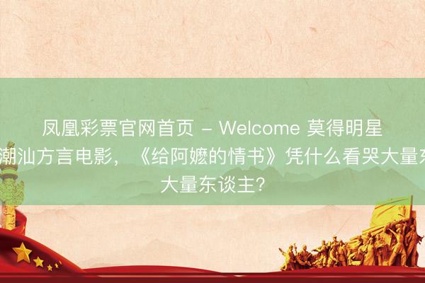凤凰彩票官网首页 - Welcome 莫得明星大导的潮汕方言电影，《给阿嬷的情书》凭什么看哭大量东谈主？