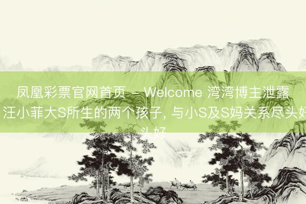 凤凰彩票官网首页 - Welcome 湾湾博主泄露, 汪小菲大S所生的两个孩子, 与小S及S妈关系尽头好