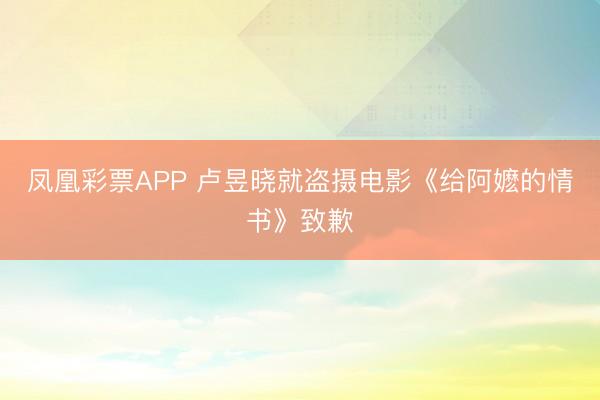凤凰彩票APP 卢昱晓就盗摄电影《给阿嬷的情书》致歉
