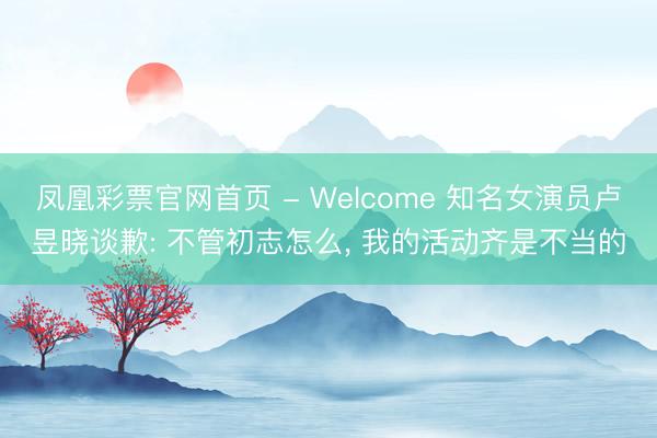 凤凰彩票官网首页 - Welcome 知名女演员卢昱晓谈歉: 不管初志怎么， 我的活动齐是不当的