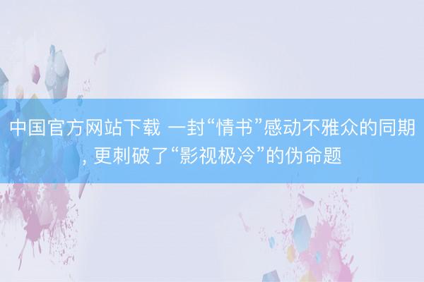 中国官方网站下载 一封“情书”感动不雅众的同期， 更刺破了“影视极冷”的伪命题