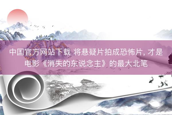 中国官方网站下载 将悬疑片拍成恐怖片， 才是电影《消失的东说念主》的最大北笔