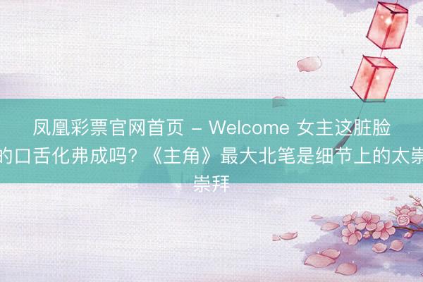 凤凰彩票官网首页 - Welcome 女主这脏脸妆的口舌化弗成吗? 《主角》最大北笔是细节上的太崇拜