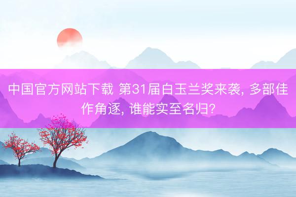 中国官方网站下载 第31届白玉兰奖来袭， 多部佳作角逐， 谁能实至名归?