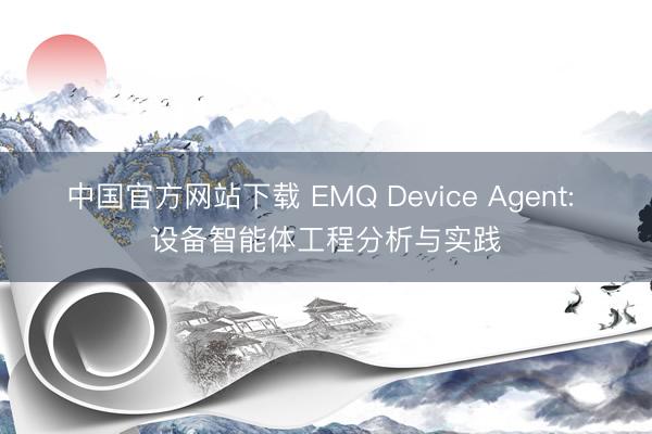中国官方网站下载 EMQ Device Agent: 设备智能体工程分析与实践