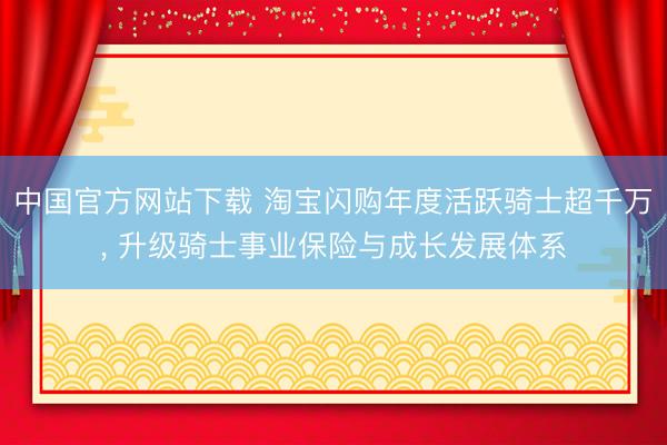中国官方网站下载 淘宝闪购年度活跃骑士超千万， 升级骑士事业保险与成长发展体系