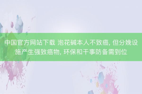 中国官方网站下载 泡花碱本人不致癌， 但分娩设施产生强致癌物， 环保和干事防备需到位