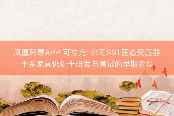 凤凰彩票APP 可立克: 公司SST固态变压器干系家具仍处于研发与测试的早期阶段