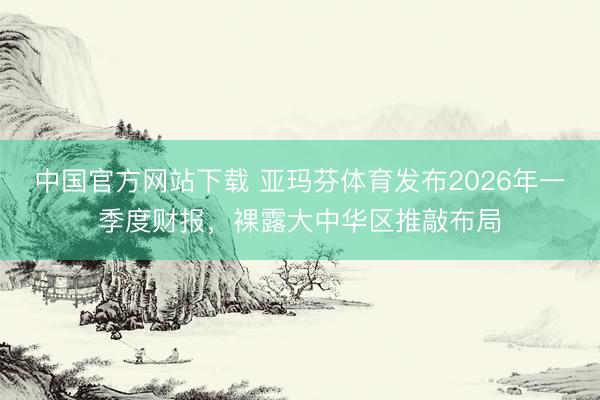 中国官方网站下载 亚玛芬体育发布2026年一季度财报，裸露大中华区推敲布局