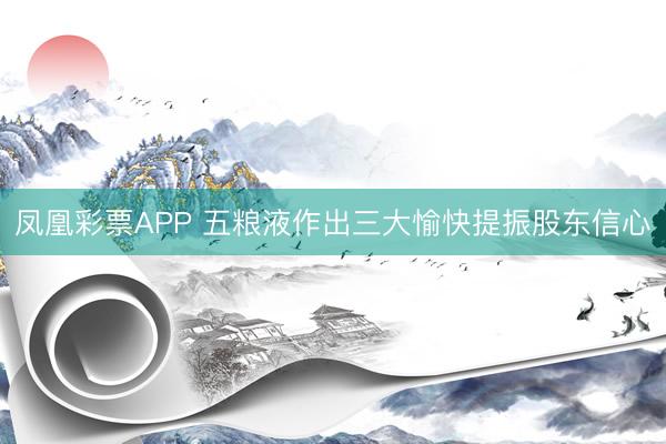 凤凰彩票APP 五粮液作出三大愉快提振股东信心