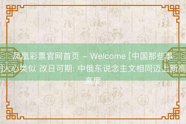 凤凰彩票官网首页 - Welcome [中国那些事儿]人心类似 改日可期: 中俄东说念主文相同迈上新高度