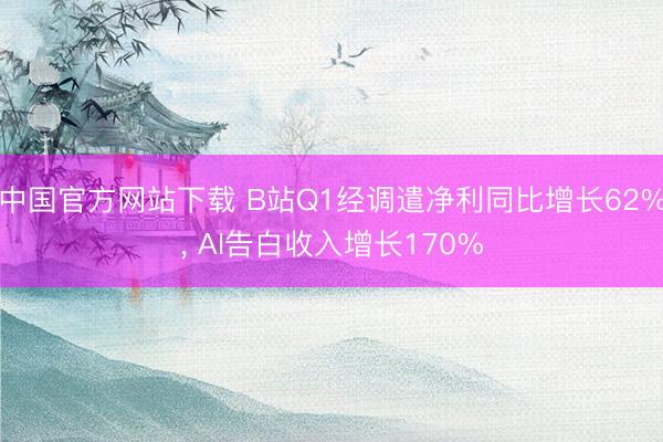 中国官方网站下载 B站Q1经调遣净利同比增长62%， AI告白收入增长170%