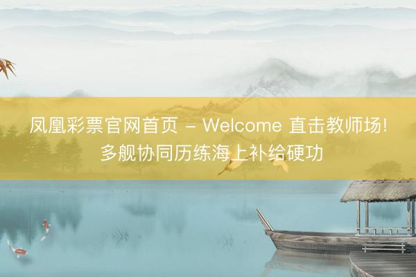 凤凰彩票官网首页 - Welcome 直击教师场! 多舰协同历练海上补给硬功