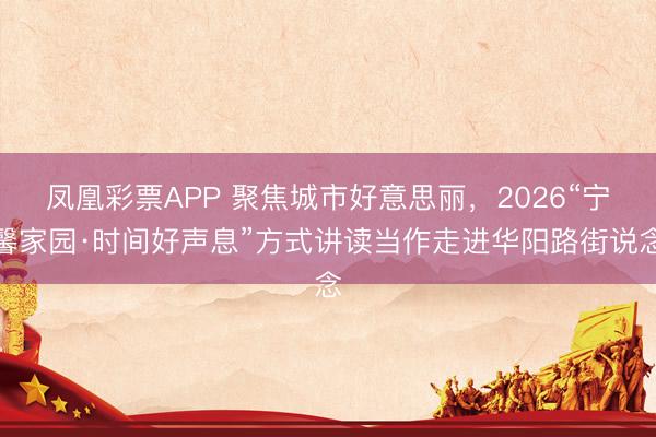 凤凰彩票APP 聚焦城市好意思丽，2026“宁馨家园·时间好声息”方式讲读当作走进华阳路街说念