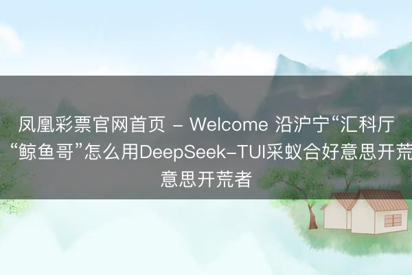 凤凰彩票官网首页 - Welcome 沿沪宁“汇科厅”：“鲸鱼哥”怎么用DeepSeek-TUI采蚁合好意思开荒者