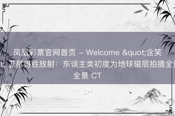 凤凰彩票官网首页 - Welcome "含笑" 卫星得胜放射:东谈主类初度为地球磁层拍摄全景 CT