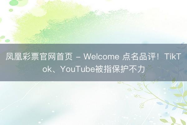 凤凰彩票官网首页 - Welcome 点名品评！TikTok、YouTube被指保护不力