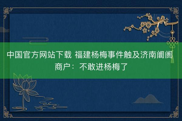 中国官方网站下载 福建杨梅事件触及济南阛阓 商户：不敢进杨梅了