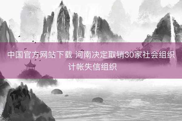 中国官方网站下载 河南决定取销30家社会组织 计帐失信组织