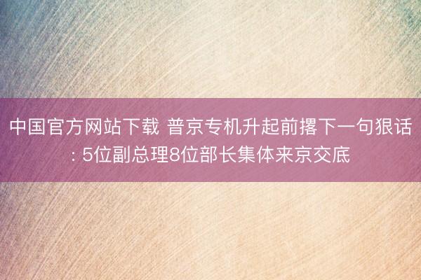 中国官方网站下载 普京专机升起前撂下一句狠话: 5位副总理8位部长集体来京交底