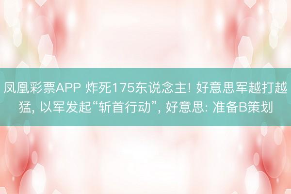 凤凰彩票APP 炸死175东说念主! 好意思军越打越猛， 以军发起“斩首行动”， 好意思: 准备B策划
