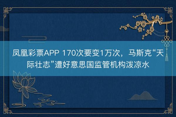凤凰彩票APP 170次要变1万次,马斯克“天际壮志”遭好意思国监管机构泼凉水