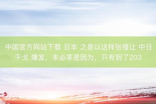 中国官方网站下载 日本 之是以这样张惶让 中日干戈 爆发，未必率是因为，只有到了203