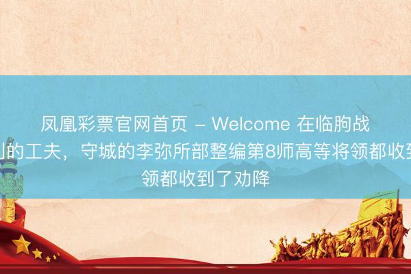 凤凰彩票官网首页 - Welcome 在临朐战斗最锐利的工夫，守城的李弥所部整编第8师高等将领都收到了劝降