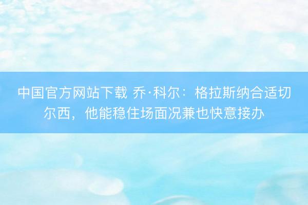 中国官方网站下载 乔·科尔：格拉斯纳合适切尔西，他能稳住场面况兼也快意接办