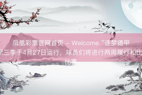 凤凰彩票官网首页 - Welcome “逐梦德甲”第三季于4月27日运行，球员们将进行两周履行和比赛