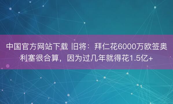中国官方网站下载 旧将：拜仁花6000万欧签奥利塞很合算，因为过几年就得花1.5亿+
