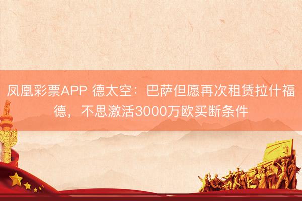 凤凰彩票APP 德太空：巴萨但愿再次租赁拉什福德，不思激活3000万欧买断条件