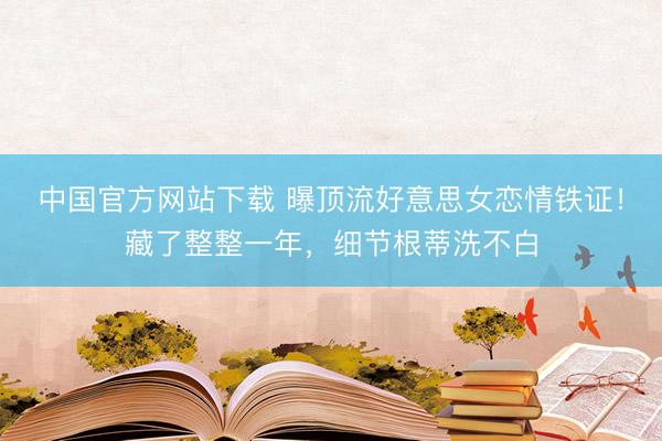 中国官方网站下载 曝顶流好意思女恋情铁证！藏了整整一年，细节根蒂洗不白