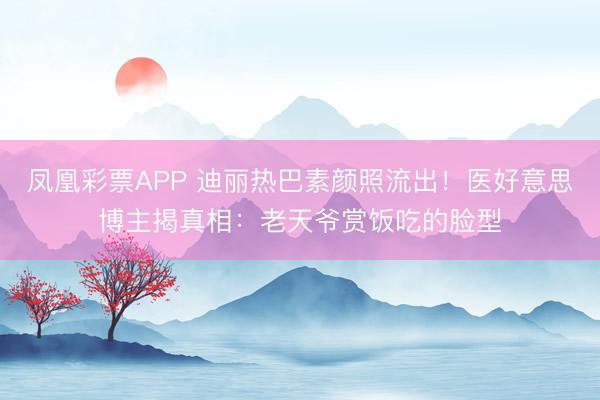 凤凰彩票APP 迪丽热巴素颜照流出！医好意思博主揭真相：老天爷赏饭吃的脸型