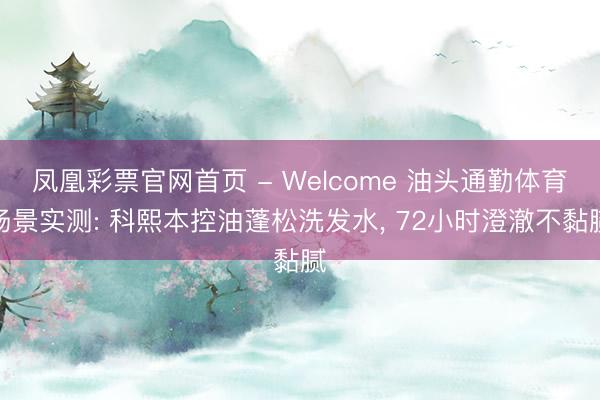凤凰彩票官网首页 - Welcome 油头通勤体育场景实测: 科熙本控油蓬松洗发水， 72小时澄澈不黏腻