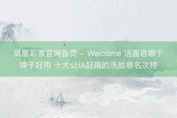 凤凰彩票官网首页 - Welcome 洁面皂哪个牌子好用 十大公认好用的洗脸皂名次榜