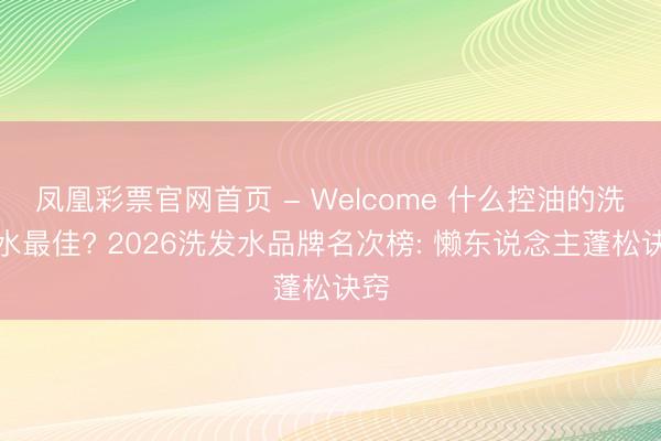 凤凰彩票官网首页 - Welcome 什么控油的洗发水最佳? 2026洗发水品牌名次榜: 懒东说念主蓬松诀窍