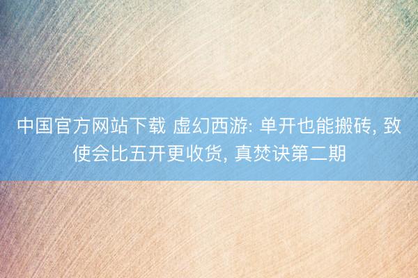 中国官方网站下载 虚幻西游: 单开也能搬砖， 致使会比五开更收货， 真焚诀第二期