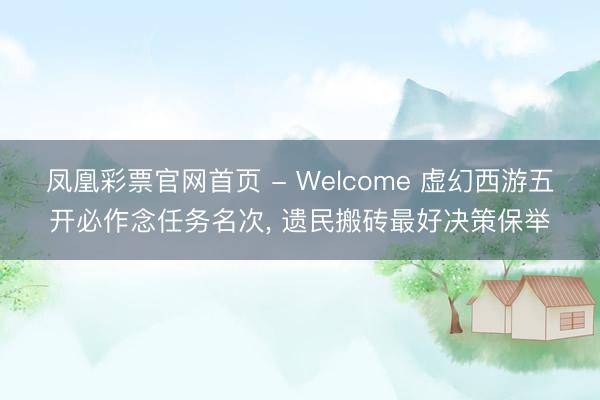 凤凰彩票官网首页 - Welcome 虚幻西游五开必作念任务名次， 遗民搬砖最好决策保举