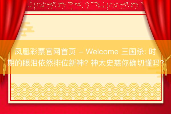 凤凰彩票官网首页 - Welcome 三国杀: 时期的眼泪依然排位新神? 神太史慈你确切懂吗?