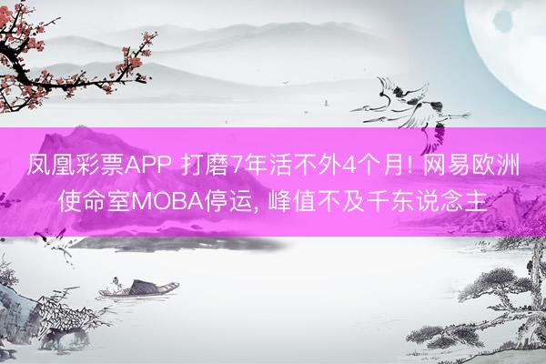 凤凰彩票APP 打磨7年活不外4个月! 网易欧洲使命室MOBA停运， 峰值不及千东说念主