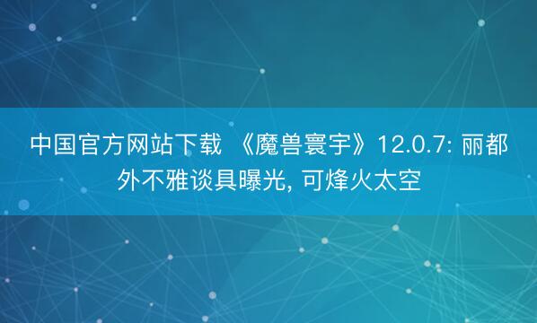 中国官方网站下载 《魔兽寰宇》12.0.7: 丽都外不雅谈具曝光， 可烽火太空