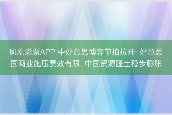 凤凰彩票APP 中好意思博弈节拍拉开: 好意思国商业施压奏效有限， 中国资源疆土稳步膨胀