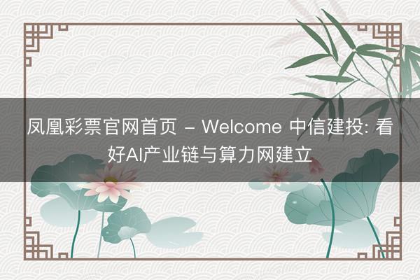 凤凰彩票官网首页 - Welcome 中信建投: 看好AI产业链与算力网建立