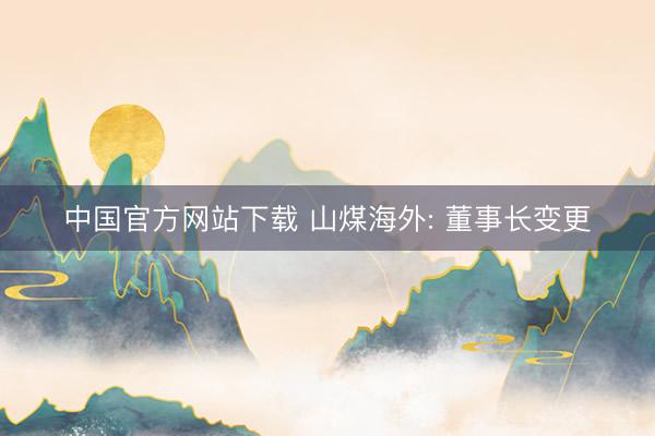 中国官方网站下载 山煤海外: 董事长变更