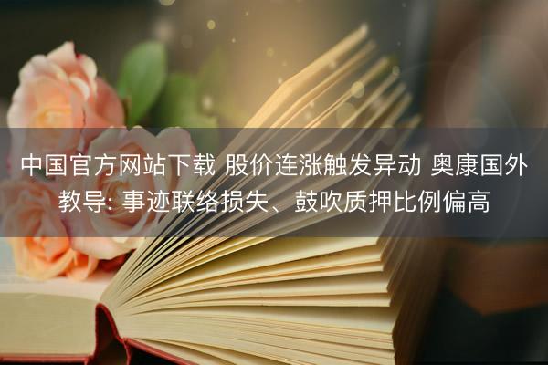 中国官方网站下载 股价连涨触发异动 奥康国外教导: 事迹联络损失、鼓吹质押比例偏高