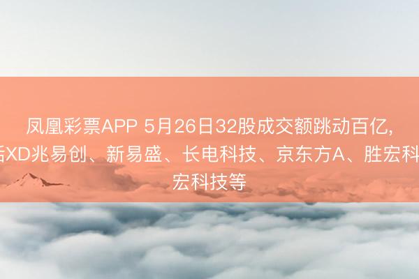 凤凰彩票APP 5月26日32股成交额跳动百亿， 包括XD兆易创、新易盛、长电科技、京东方A、胜宏科技等