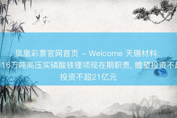 凤凰彩票官网首页 - Welcome 天赐材料: 开展年产16万吨高压实磷酸铁锂项现在期职责， 瞻望投资不超21亿元