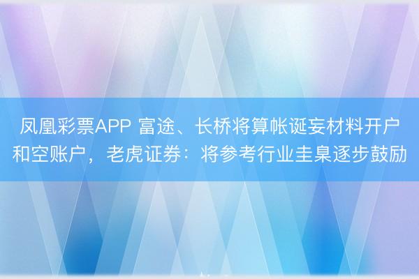 凤凰彩票APP 富途、长桥将算帐诞妄材料开户和空账户,老虎证券:将参考行业圭臬逐步鼓励